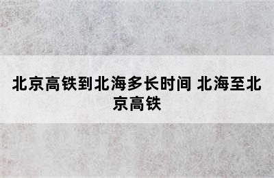 北京高铁到北海多长时间 北海至北京高铁